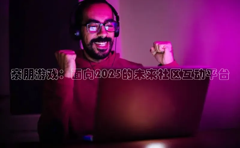 亲朋游戏：面向2025的未来社区互动平台