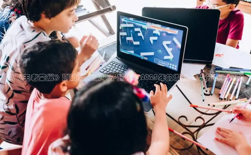 从《王者荣耀》测试到未来电子竞技：2025年的游戏趋势分析与展望